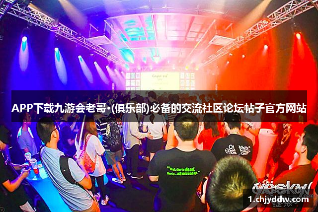 APP下载九游会老哥·(俱乐部)必备的交流社区论坛帖子官方网站